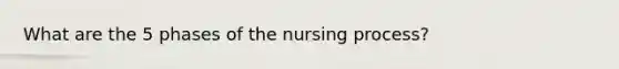 What are the 5 phases of the nursing process?