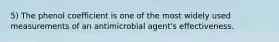 5) The phenol coefficient is one of the most widely used measurements of an antimicrobial agent's effectiveness.