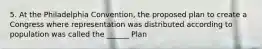 5. At the Philadelphia Convention, the proposed plan to create a Congress where representation was distributed according to population was called the ______ Plan