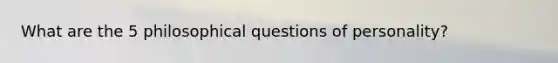 What are the 5 philosophical questions of personality?