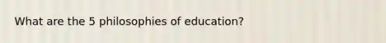 What are the 5 philosophies of education?