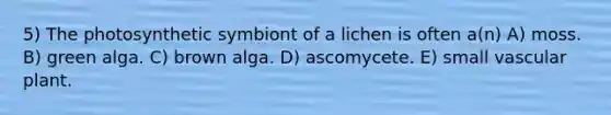 5) The photosynthetic symbiont of a lichen is often a(n) A) moss. B) green alga. C) brown alga. D) ascomycete. E) small vascular plant.