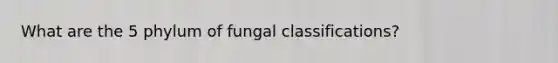 What are the 5 phylum of fungal classifications?