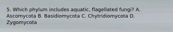 5. Which phylum includes aquatic, flagellated fungi? A. Ascomycota B. Basidiomycota C. Chytridiomycota D. Zygomycota