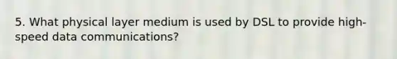 5. What physical layer medium is used by DSL to provide high-speed data communications?