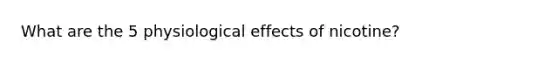 What are the 5 physiological effects of nicotine?