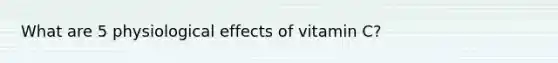 What are 5 physiological effects of vitamin C?