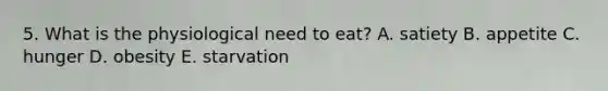 5. What is the physiological need to eat? A. satiety B. appetite C. hunger D. obesity E. starvation