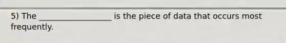 5) The __________________ is the piece of data that occurs most frequently.