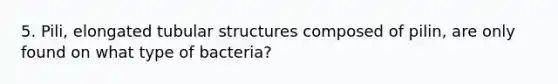 5. Pili, elongated tubular structures composed of pilin, are only found on what type of bacteria?