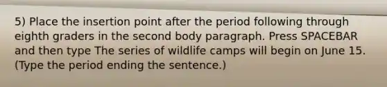 5) Place the insertion point after the period following through eighth graders in the second body paragraph. Press SPACEBAR and then type The series of wildlife camps will begin on June 15. (Type the period ending the sentence.)