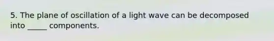 5. The plane of oscillation of a light wave can be decomposed into _____ components.