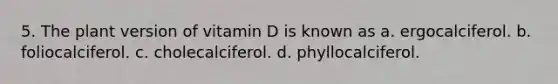 5. The plant version of vitamin D is known as a. ergocalciferol. b. foliocalciferol. c. cholecalciferol. d. phyllocalciferol.