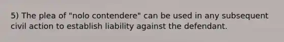 5) The plea of "nolo contendere" can be used in any subsequent civil action to establish liability against the defendant.