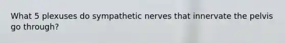 What 5 plexuses do sympathetic nerves that innervate the pelvis go through?