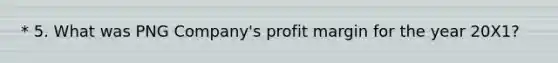 * 5. What was PNG Company's profit margin for the year 20X1?