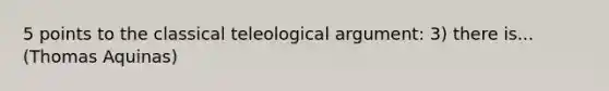 5 points to the classical teleological argument: 3) there is... (Thomas Aquinas)