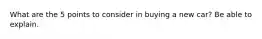What are the 5 points to consider in buying a new car? Be able to explain.