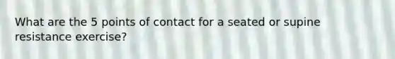 What are the 5 points of contact for a seated or supine resistance exercise?