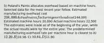 5) Poland's Paints allocates overhead based on machine hours. Selected data for the most recent year follow. Estimated manufacturing overhead cost 238,000 Actual manufacturing overhead cost244,000 Estimated machine hours 20,000 Actual machine hours 22,500 The estimates were made as of the beginning of the year, while the actual results were for the entire year. The predetermined manufacturing overhead rate per machine hour is closest to A) 12.20. B)10.58. C) 10.84. D)11.90.