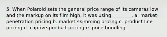 5. When Polaroid sets the general price range of its cameras low and the markup on its film high, it was using ________. a. market-penetration pricing b. market-skimming pricing c. product line pricing d. captive-product pricing e. price bundling