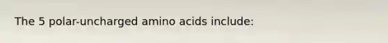 The 5 polar-uncharged amino acids include: