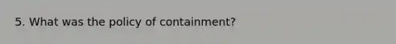 5. What was the policy of containment?