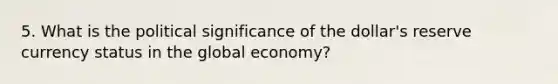 5. What is the political significance of the dollar's reserve currency status in the global economy?