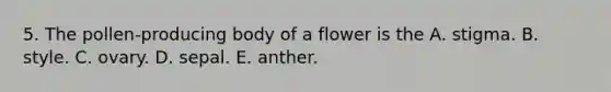 5. The pollen-producing body of a flower is the A. stigma. B. style. C. ovary. D. sepal. E. anther.