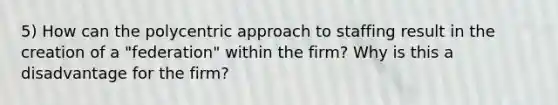 5) How can the polycentric approach to staffing result in the creation of a "federation" within the firm? Why is this a disadvantage for the firm?