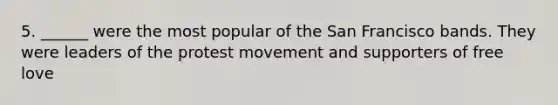 5. ______ were the most popular of the San Francisco bands. They were leaders of the protest movement and supporters of free love