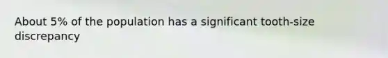 About 5% of the population has a significant tooth-size discrepancy