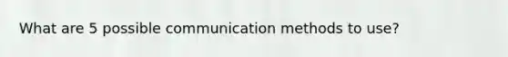 What are 5 possible communication methods to use?