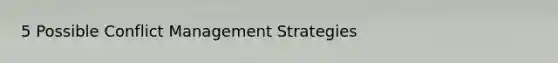 5 Possible <a href='https://www.questionai.com/knowledge/k3gYT4NY1y-conflict-management' class='anchor-knowledge'>conflict management</a> Strategies