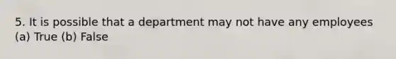 5. It is possible that a department may not have any employees (a) True (b) False