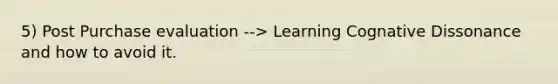 5) Post Purchase evaluation --> Learning Cognative Dissonance and how to avoid it.