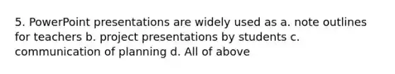 5. PowerPoint presentations are widely used as a. note outlines for teachers b. project presentations by students c. communication of planning d. All of above