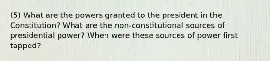 (5) What are the powers granted to the president in the Constitution? What are the non-constitutiona<a href='https://www.questionai.com/knowledge/k0She087wq-l-source' class='anchor-knowledge'>l source</a>s of presidential power? When were these sources of power first tapped?