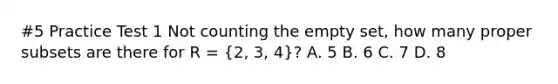 #5 Practice Test 1 Not counting the empty set, how many proper subsets are there for R = (2, 3, 4)? A. 5 B. 6 C. 7 D. 8