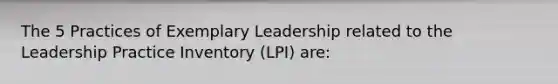 The 5 Practices of Exemplary Leadership related to the Leadership Practice Inventory (LPI) are: