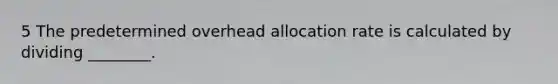 5 The predetermined overhead allocation rate is calculated by dividing ________.