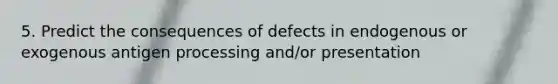 5. Predict the consequences of defects in endogenous or exogenous antigen processing and/or presentation