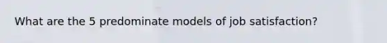 What are the 5 predominate models of job satisfaction?