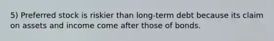 5) Preferred stock is riskier than long-term debt because its claim on assets and income come after those of bonds.