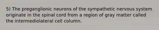 5) The preganglionic neurons of the sympathetic nervous system originate in the spinal cord from a region of gray matter called the intermediolateral cell column.