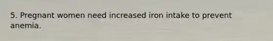 5. Pregnant women need increased iron intake to prevent anemia.