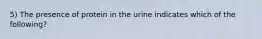 5) The presence of protein in the urine indicates which of the following?