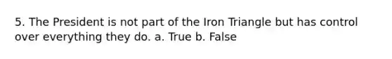 5. The President is not part of the Iron Triangle but has control over everything they do. a. True b. False