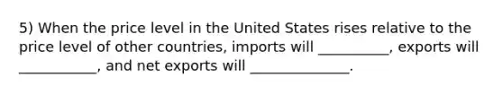 5) When the price level in the United States rises relative to the price level of other countries, imports will __________, exports will ___________, and net exports will ______________.