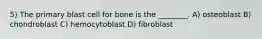 5) The primary blast cell for bone is the ________. A) osteoblast B) chondroblast C) hemocytoblast D) fibroblast